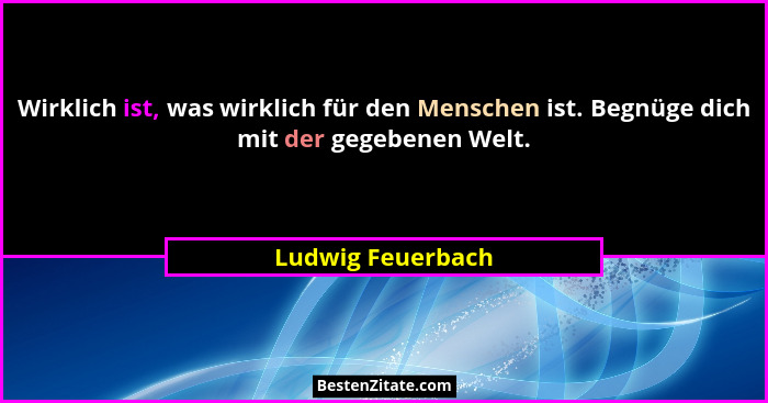 Wirklich ist, was wirklich für den Menschen ist. Begnüge dich mit der gegebenen Welt.... - Ludwig Feuerbach