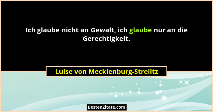 Ich glaube nicht an Gewalt, ich glaube nur an die Gerechtigkeit.... - Luise von Mecklenburg-Strelitz