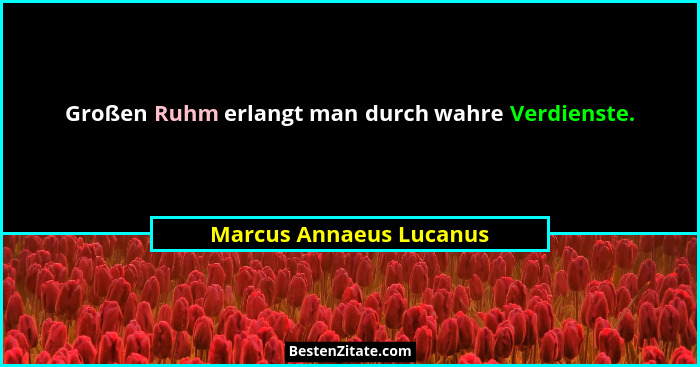 Großen Ruhm erlangt man durch wahre Verdienste.... - Marcus Annaeus Lucanus