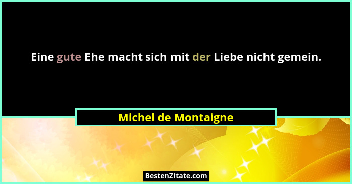 Eine gute Ehe macht sich mit der Liebe nicht gemein.... - Michel de Montaigne