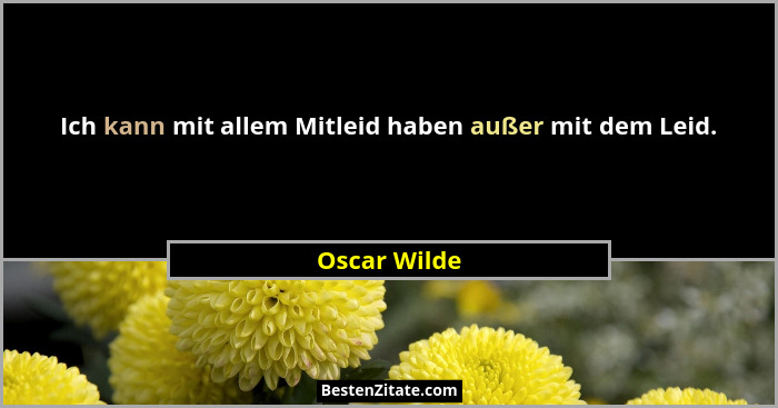 Ich kann mit allem Mitleid haben außer mit dem Leid.... - Oscar Wilde