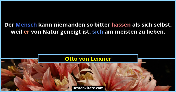Der Mensch kann niemanden so bitter hassen als sich selbst, weil er von Natur geneigt ist, sich am meisten zu lieben.... - Otto von Leixner