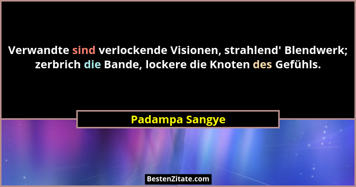 Verwandte sind verlockende Visionen, strahlend' Blendwerk; zerbrich die Bande, lockere die Knoten des Gefühls.... - Padampa Sangye