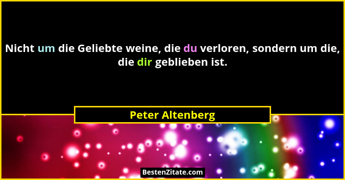 Nicht um die Geliebte weine, die du verloren, sondern um die, die dir geblieben ist.... - Peter Altenberg
