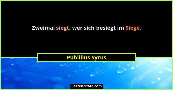 Zweimal siegt, wer sich besiegt im Siege.... - Publilius Syrus