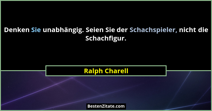 Denken Sie unabhängig. Seien Sie der Schachspieler, nicht die Schachfigur.... - Ralph Charell
