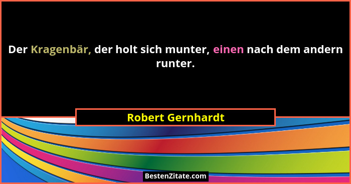 Der Kragenbär, der holt sich munter, einen nach dem andern runter.... - Robert Gernhardt