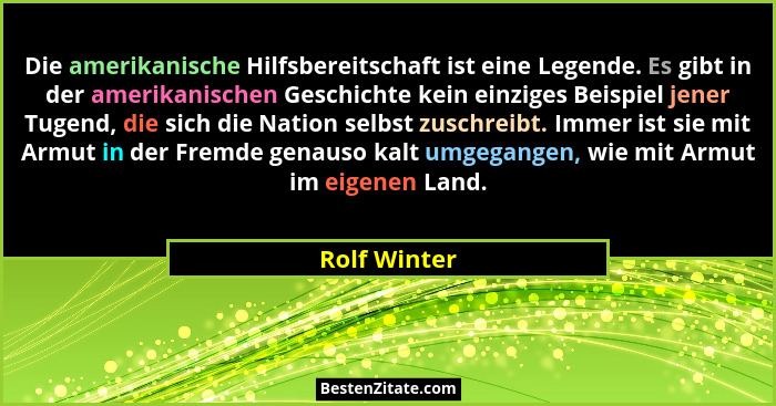 Die amerikanische Hilfsbereitschaft ist eine Legende. Es gibt in der amerikanischen Geschichte kein einziges Beispiel jener Tugend, die... - Rolf Winter
