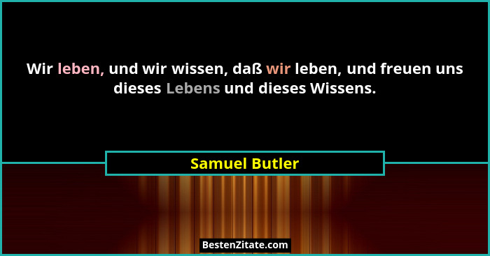 Wir leben, und wir wissen, daß wir leben, und freuen uns dieses Lebens und dieses Wissens.... - Samuel Butler
