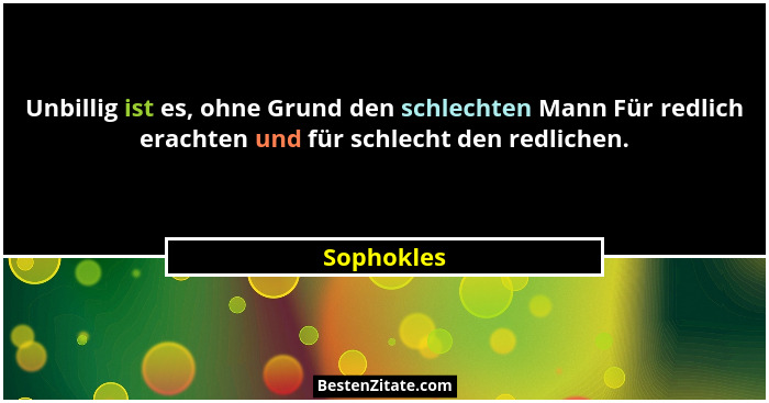 Unbillig ist es, ohne Grund den schlechten Mann Für redlich erachten und für schlecht den redlichen.... - Sophokles