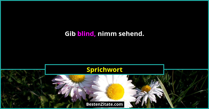 Gib blind, nimm sehend.... - Sprichwort