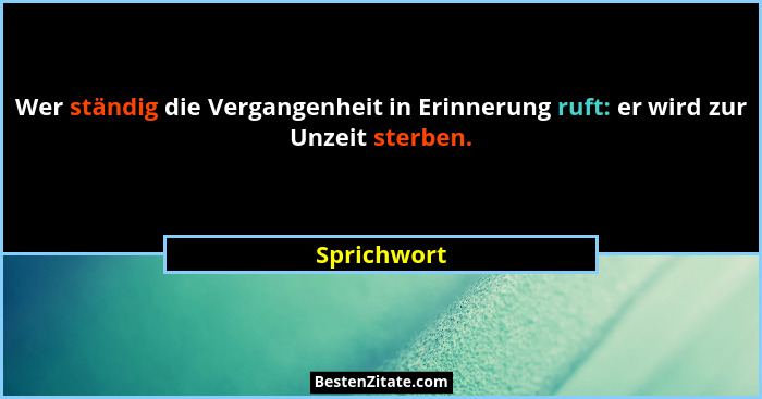 Wer ständig die Vergangenheit in Erinnerung ruft: er wird zur Unzeit sterben.... - Sprichwort