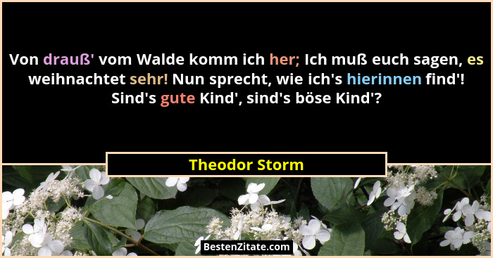 Von drauß' vom Walde komm ich her; Ich muß euch sagen, es weihnachtet sehr! Nun sprecht, wie ich's hierinnen find'! Sind&#... - Theodor Storm