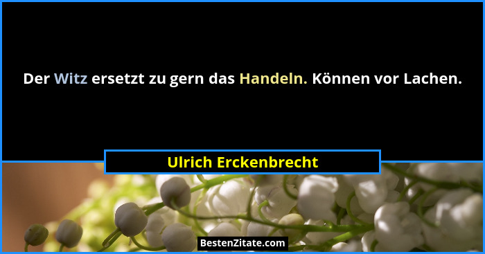 Der Witz ersetzt zu gern das Handeln. Können vor Lachen.... - Ulrich Erckenbrecht