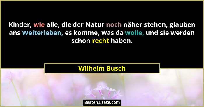 Kinder, wie alle, die der Natur noch näher stehen, glauben ans Weiterleben, es komme, was da wolle, und sie werden schon recht haben.... - Wilhelm Busch