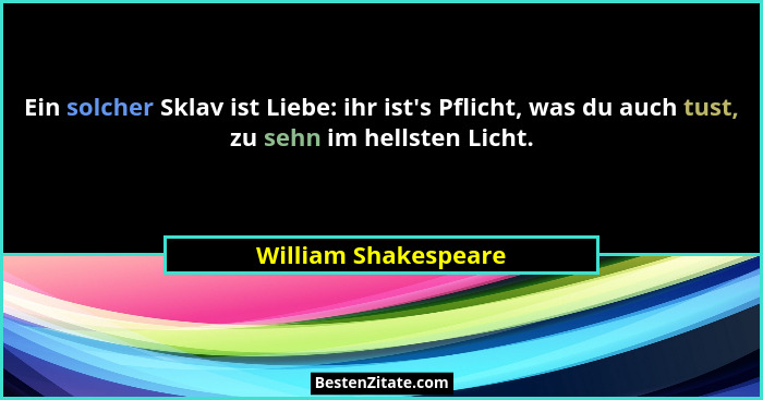 Ein solcher Sklav ist Liebe: ihr ist's Pflicht, was du auch tust, zu sehn im hellsten Licht.... - William Shakespeare