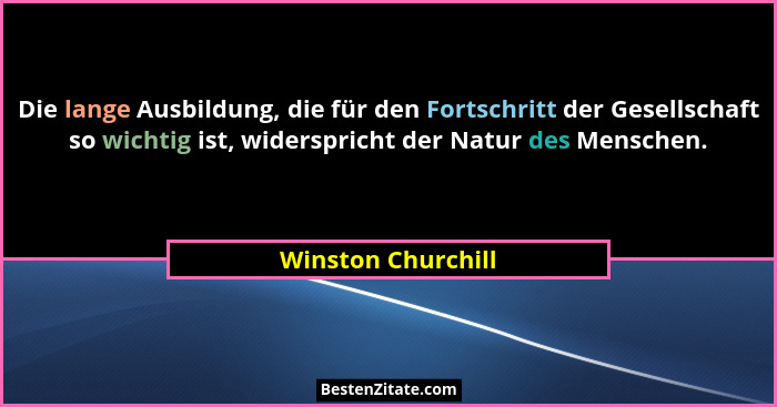 Die lange Ausbildung, die für den Fortschritt der Gesellschaft so wichtig ist, widerspricht der Natur des Menschen.... - Winston Churchill