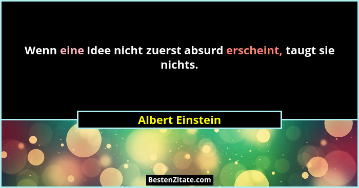 Wenn eine Idee nicht zuerst absurd erscheint, taugt sie nichts.... - Albert Einstein