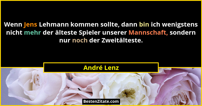 Wenn Jens Lehmann kommen sollte, dann bin ich wenigstens nicht mehr der älteste Spieler unserer Mannschaft, sondern nur noch der Zweitält... - André Lenz