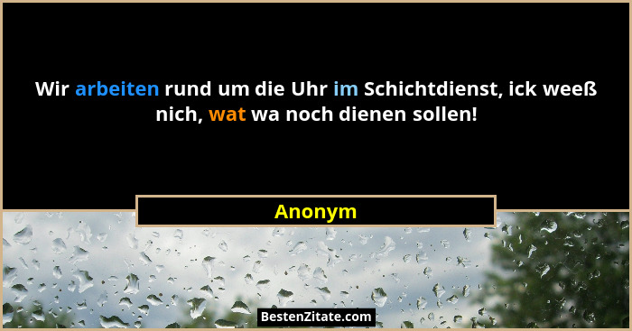 Wir arbeiten rund um die Uhr im Schichtdienst, ick weeß nich, wat wa noch dienen sollen!... - Anonym