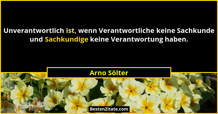 Unverantwortlich ist, wenn Verantwortliche keine Sachkunde und Sachkundige keine Verantwortung haben.... - Arno Sölter