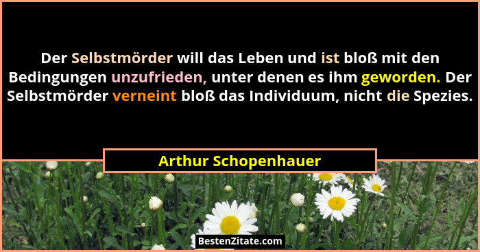 Der Selbstmörder will das Leben und ist bloß mit den Bedingungen unzufrieden, unter denen es ihm geworden. Der Selbstmörder vern... - Arthur Schopenhauer