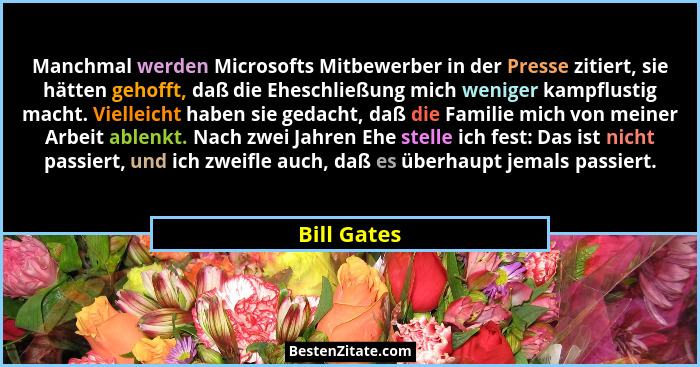 Manchmal werden Microsofts Mitbewerber in der Presse zitiert, sie hätten gehofft, daß die Eheschließung mich weniger kampflustig macht. V... - Bill Gates