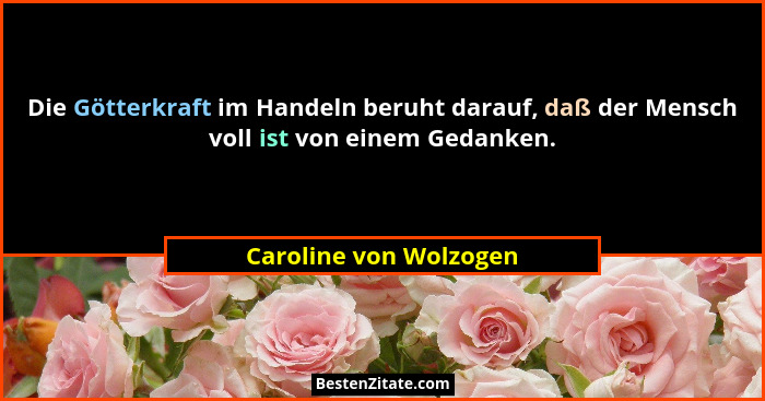 Die Götterkraft im Handeln beruht darauf, daß der Mensch voll ist von einem Gedanken.... - Caroline von Wolzogen