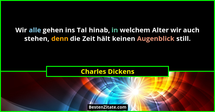 Wir alle gehen ins Tal hinab, in welchem Alter wir auch stehen, denn die Zeit hält keinen Augenblick still.... - Charles Dickens