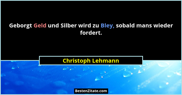 Geborgt Geld und Silber wird zu Bley, sobald mans wieder fordert.... - Christoph Lehmann