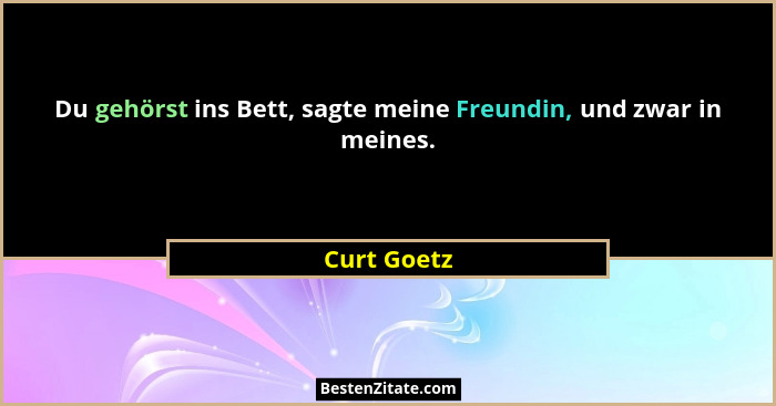 Du gehörst ins Bett, sagte meine Freundin, und zwar in meines.... - Curt Goetz