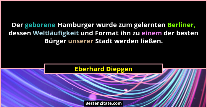 Der geborene Hamburger wurde zum gelernten Berliner, dessen Weltläufigkeit und Format ihn zu einem der besten Bürger unserer Stadt... - Eberhard Diepgen