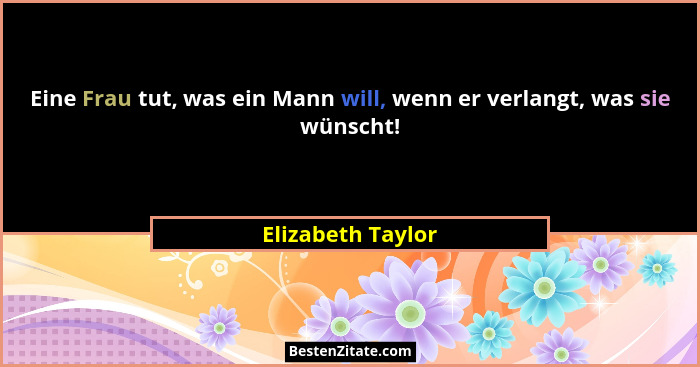 Eine Frau tut, was ein Mann will, wenn er verlangt, was sie wünscht!... - Elizabeth Taylor