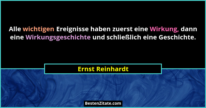 Alle wichtigen Ereignisse haben zuerst eine Wirkung, dann eine Wirkungsgeschichte und schließlich eine Geschichte.... - Ernst Reinhardt