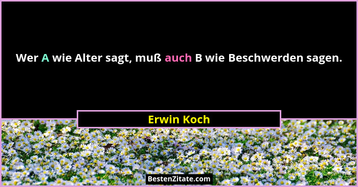 Wer A wie Alter sagt, muß auch B wie Beschwerden sagen.... - Erwin Koch