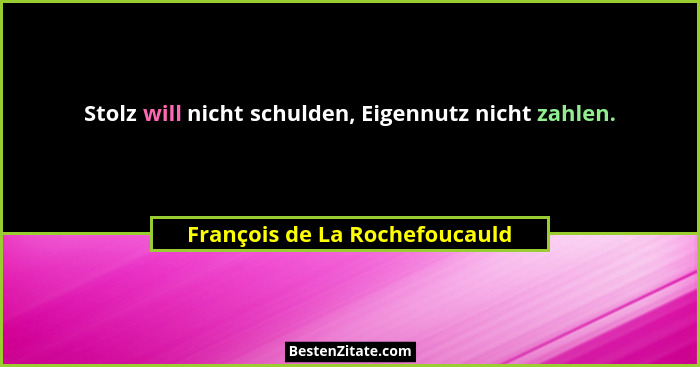 Stolz will nicht schulden, Eigennutz nicht zahlen.... - François de La Rochefoucauld