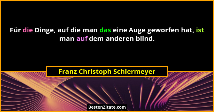 Für die Dinge, auf die man das eine Auge geworfen hat, ist man auf dem anderen blind.... - Franz Christoph Schiermeyer