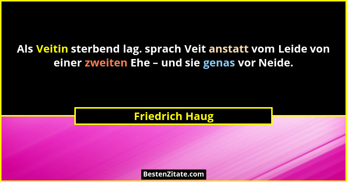 Als Veitin sterbend lag. sprach Veit anstatt vom Leide von einer zweiten Ehe – und sie genas vor Neide.... - Friedrich Haug