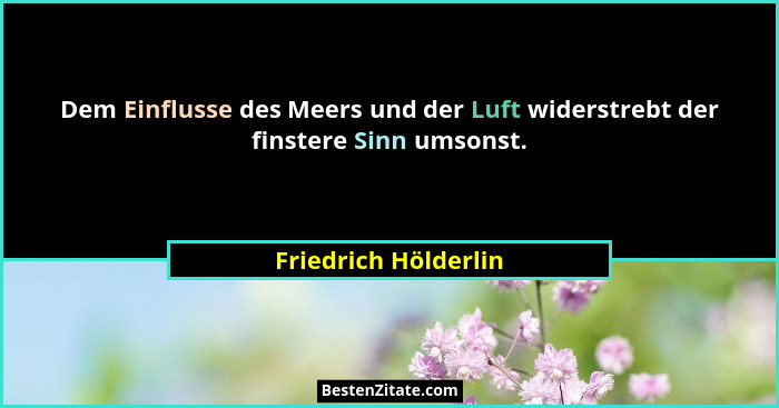 Dem Einflusse des Meers und der Luft widerstrebt der finstere Sinn umsonst.... - Friedrich Hölderlin