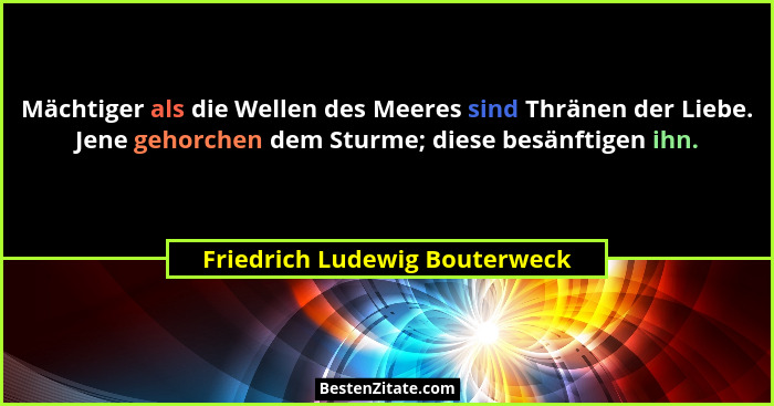 Mächtiger als die Wellen des Meeres sind Thränen der Liebe. Jene gehorchen dem Sturme; diese besänftigen ihn.... - Friedrich Ludewig Bouterweck