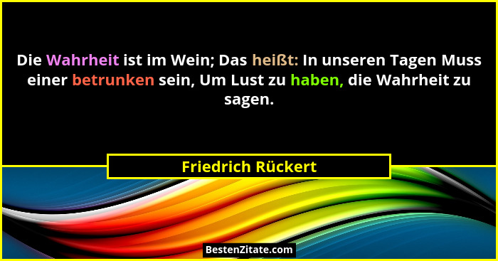 Die Wahrheit ist im Wein; Das heißt: In unseren Tagen Muss einer betrunken sein, Um Lust zu haben, die Wahrheit zu sagen.... - Friedrich Rückert