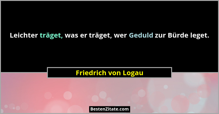 Leichter träget, was er träget, wer Geduld zur Bürde leget.... - Friedrich von Logau