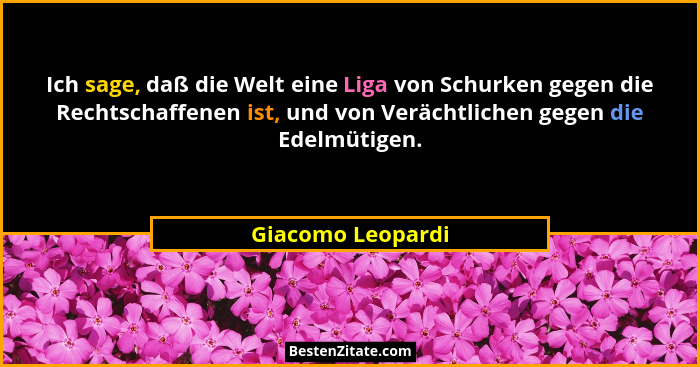 Ich sage, daß die Welt eine Liga von Schurken gegen die Rechtschaffenen ist, und von Verächtlichen gegen die Edelmütigen.... - Giacomo Leopardi