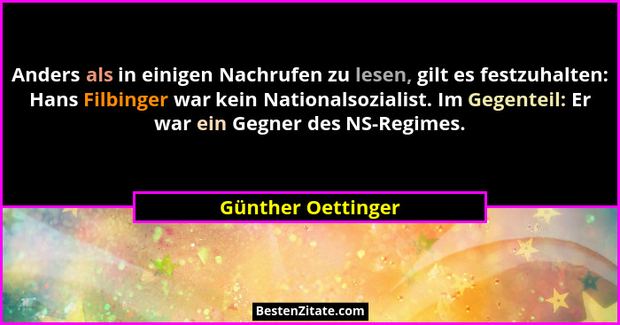 Anders als in einigen Nachrufen zu lesen, gilt es festzuhalten: Hans Filbinger war kein Nationalsozialist. Im Gegenteil: Er war ei... - Günther Oettinger