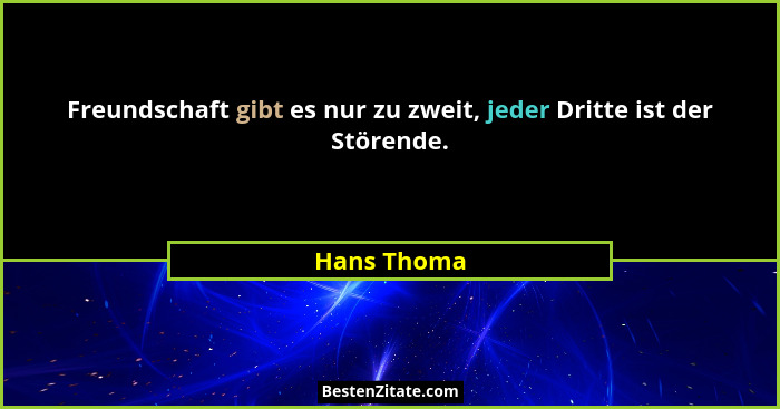 Freundschaft gibt es nur zu zweit, jeder Dritte ist der Störende.... - Hans Thoma