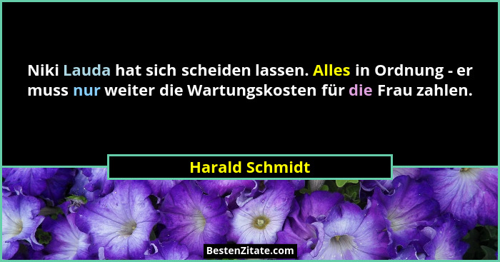 Niki Lauda hat sich scheiden lassen. Alles in Ordnung - er muss nur weiter die Wartungskosten für die Frau zahlen.... - Harald Schmidt