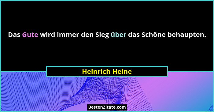 Das Gute wird immer den Sieg über das Schöne behaupten.... - Heinrich Heine