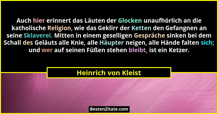Auch hier erinnert das Läuten der Glocken unaufhörlich an die katholische Religion, wie das Geklirr der Ketten den Gefangnen an... - Heinrich von Kleist