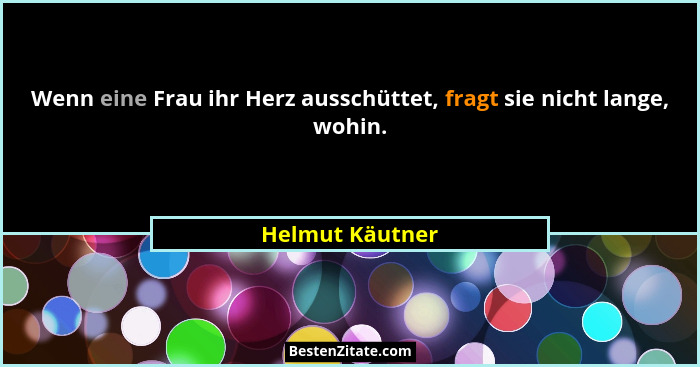 Wenn eine Frau ihr Herz ausschüttet, fragt sie nicht lange, wohin.... - Helmut Käutner
