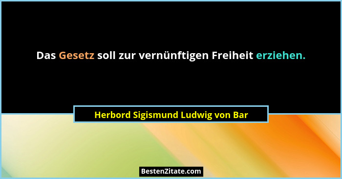Das Gesetz soll zur vernünftigen Freiheit erziehen.... - Herbord Sigismund Ludwig von Bar